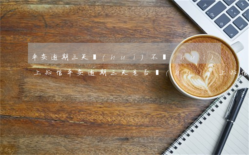 平安逾期三天會(huì)不會(huì)上征信，平安逾期三天是否會(huì)上征信？你需要知道的一切